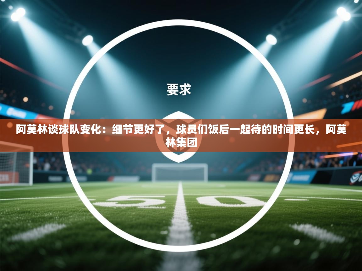 阿莫林谈球队变化：细节更好了，球员们饭后一起待的时间更长，阿莫林集团  第2张