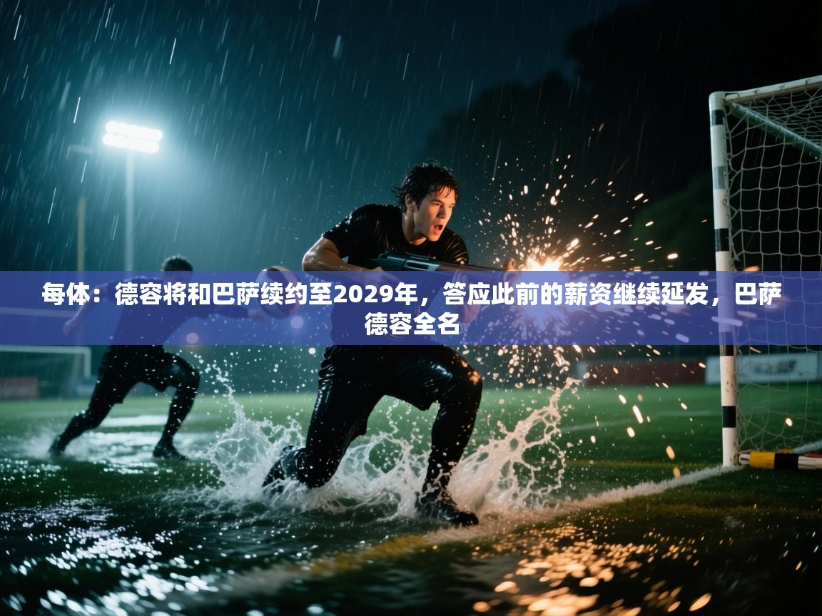 每体:德容将和巴萨续约至2029年,答应此前的薪资继续延发,巴萨德容全名 第1张