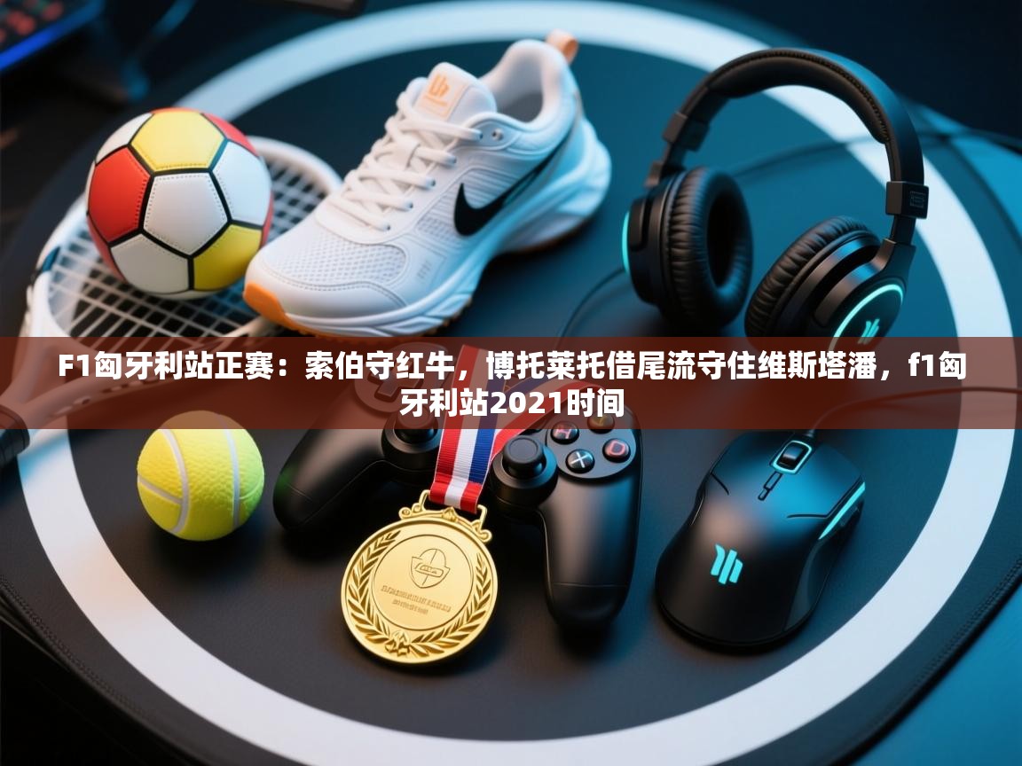 F1匈牙利站正赛:索伯守红牛,博托莱托借尾流守住维斯塔潘,f1匈牙利站2021时间