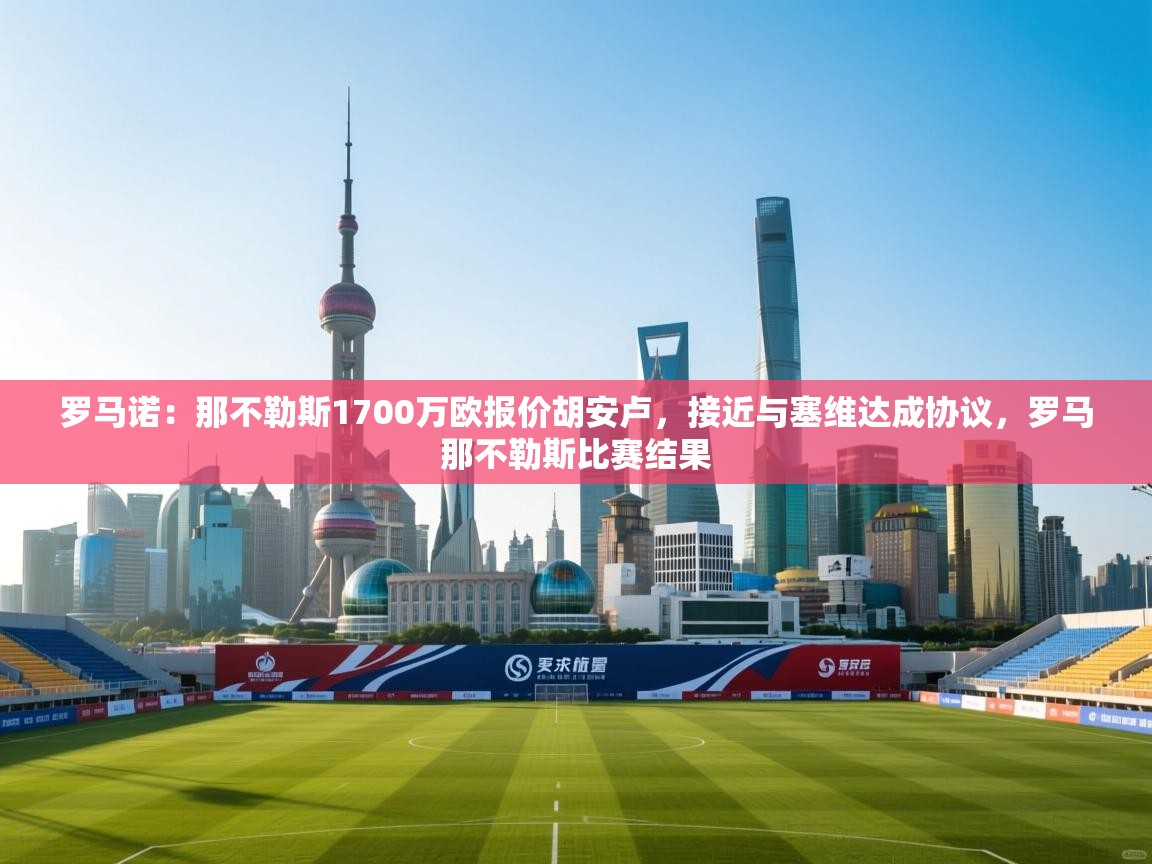 罗马诺：那不勒斯1700万欧报价胡安卢，接近与塞维达成协议，罗马那不勒斯比赛结果