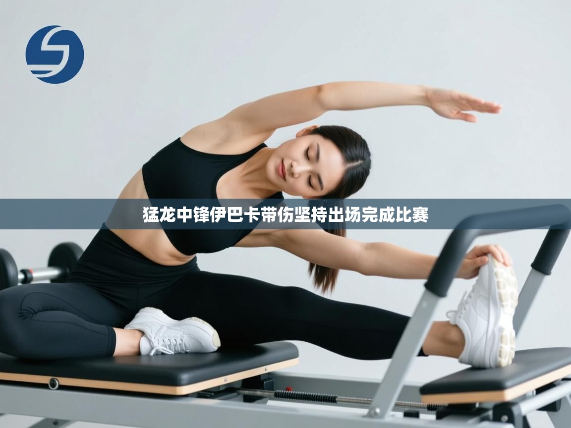 猛龙中锋伊巴卡带伤坚持出场完成比赛  第2张