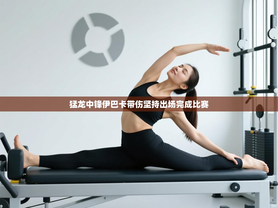 猛龙中锋伊巴卡带伤坚持出场完成比赛  第1张