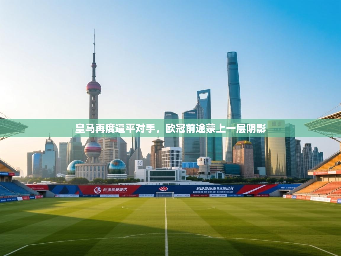 皇马再度逼平对手，欧冠前途蒙上一层阴影  第2张