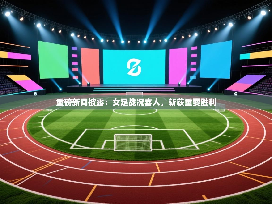 重磅新闻披露：女足战况喜人，斩获重要胜利  第2张